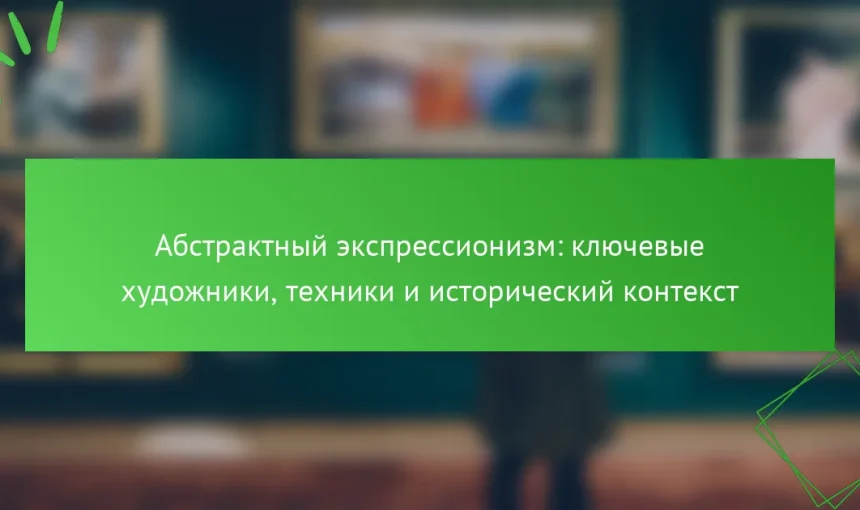 Абстрактный экспрессионизм: ключевые художники, техники и исторический контекст