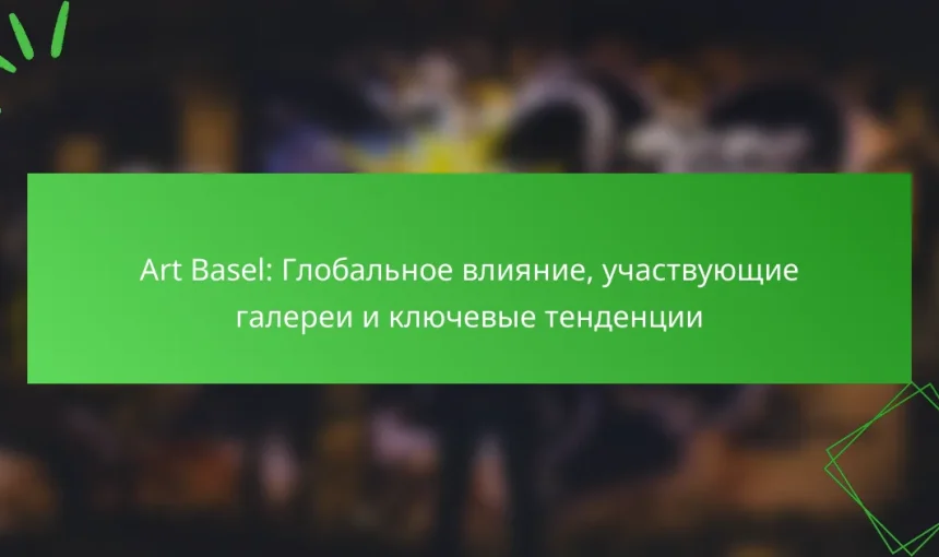 Art Basel: Глобальное влияние, участвующие галереи и ключевые тенденции