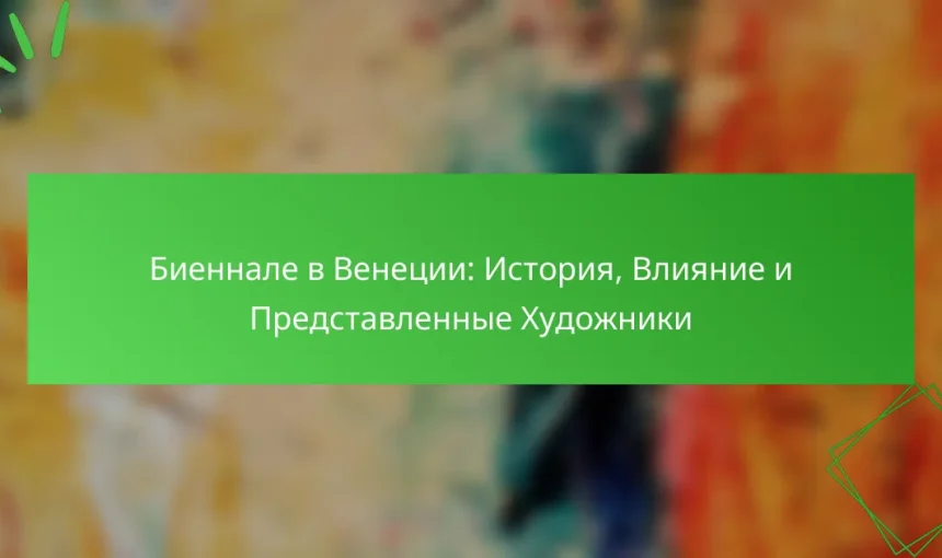 Биеннале в Венеции: История, Влияние и Представленные Художники