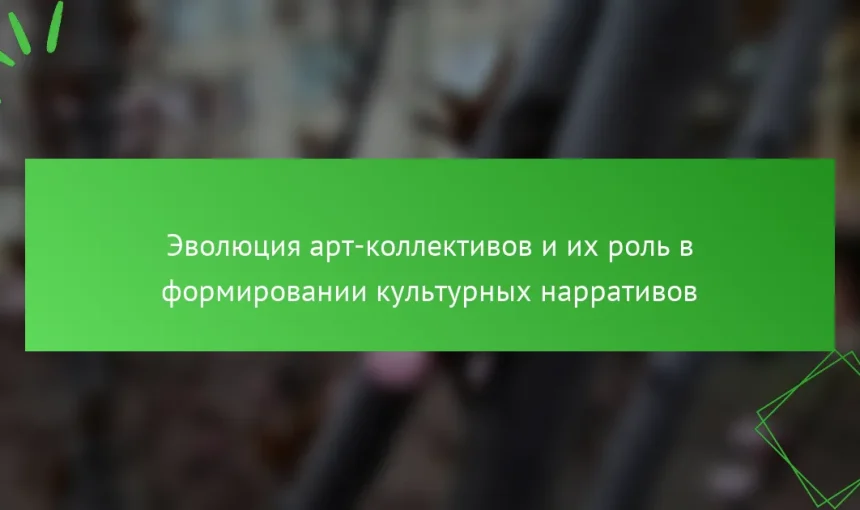 Эволюция арт-коллективов и их роль в формировании культурных нарративов