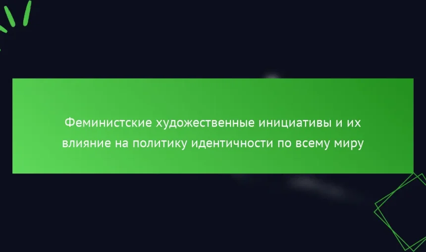 Феминистские художественные инициативы и их влияние на политику идентичности по всему миру