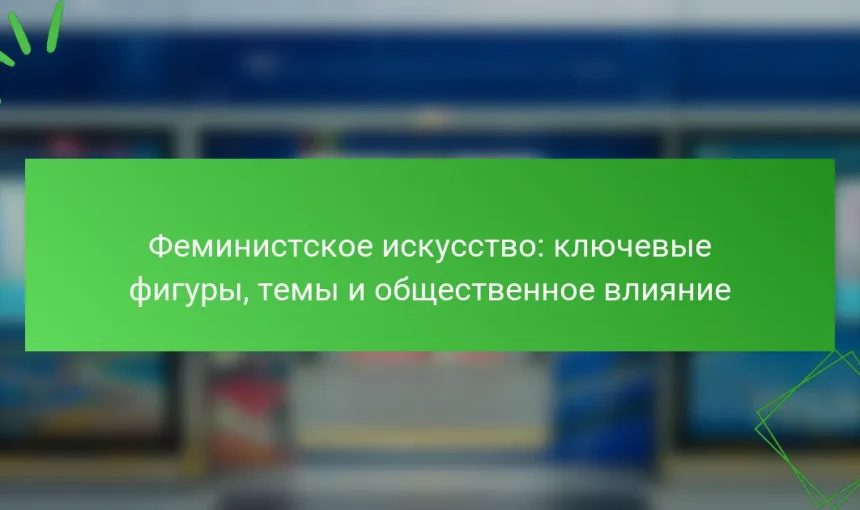 Феминистское искусство: ключевые фигуры, темы и общественное влияние
