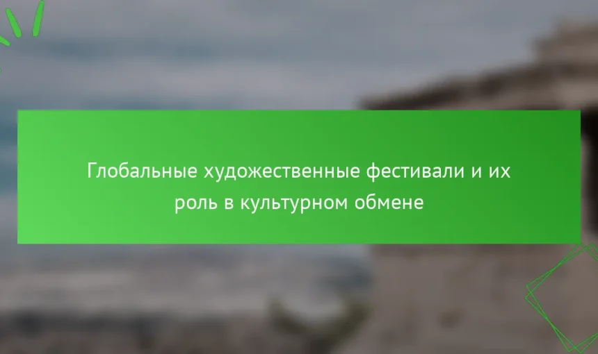 Глобальные художественные фестивали и их роль в культурном обмене