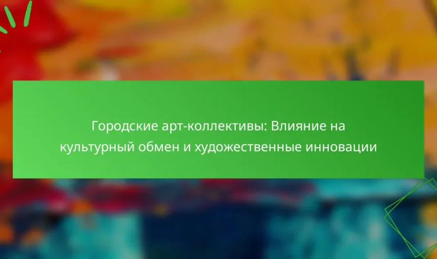 Городские арт-коллективы: Влияние на культурный обмен и художественные инновации