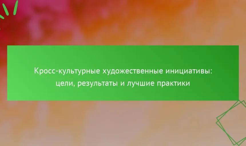 Кросс-культурные художественные инициативы: цели, результаты и лучшие практики