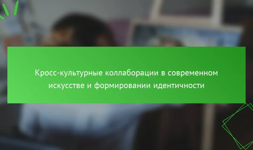 Кросс-культурные коллаборации в современном искусстве и формировании идентичности
