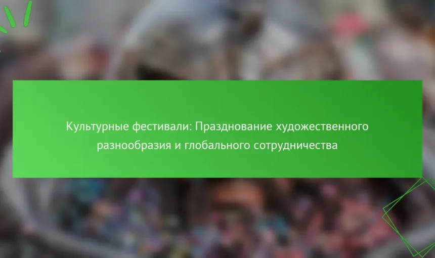 Культурные фестивали: Празднование художественного разнообразия и глобального сотрудничества
