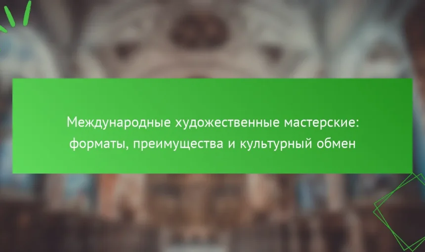 Международные художественные мастерские: форматы, преимущества и культурный обмен