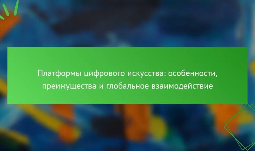 Платформы цифрового искусства: особенности, преимущества и глобальное взаимодействие
