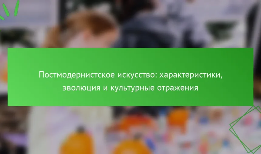 Постмодернистское искусство: характеристики, эволюция и культурные отражения