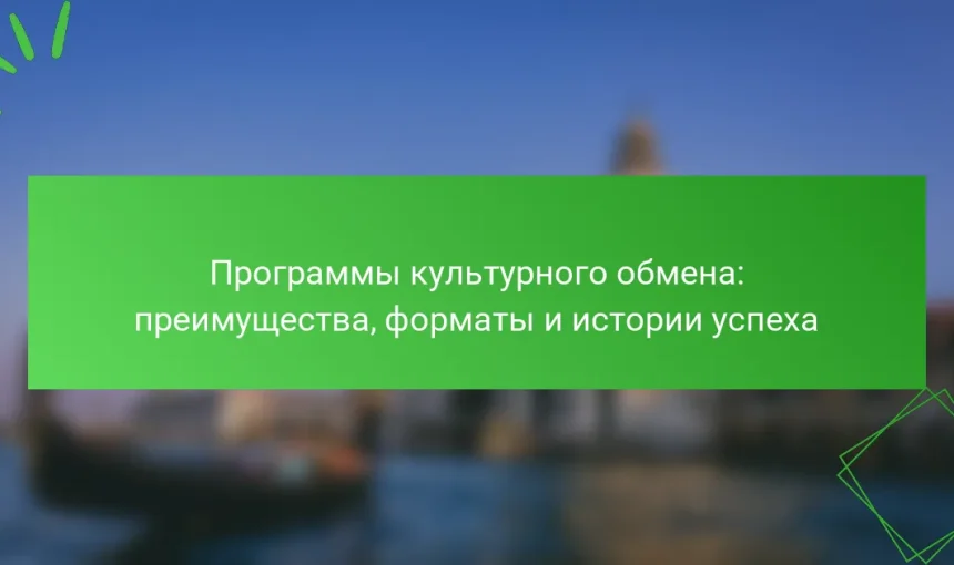 Программы культурного обмена: преимущества, форматы и истории успеха