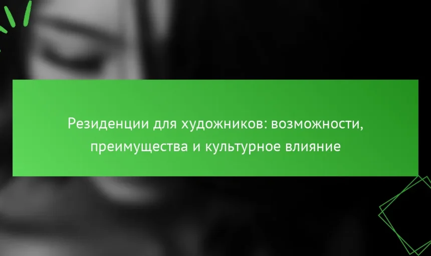 Резиденции для художников: возможности, преимущества и культурное влияние