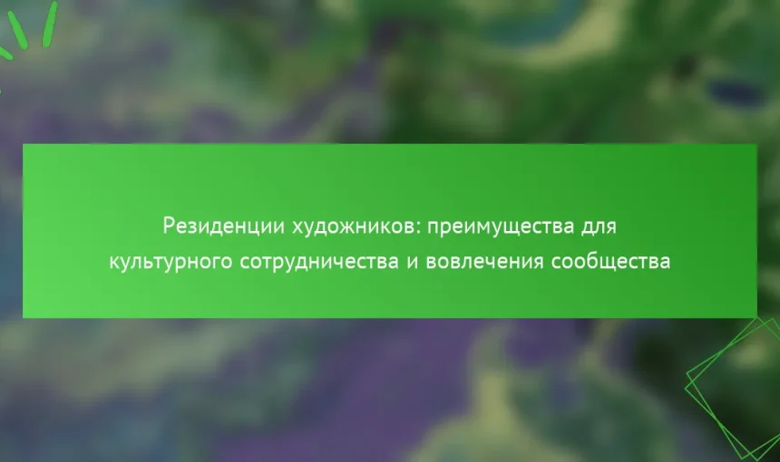 Резиденции художников: преимущества для культурного сотрудничества и вовлечения сообщества