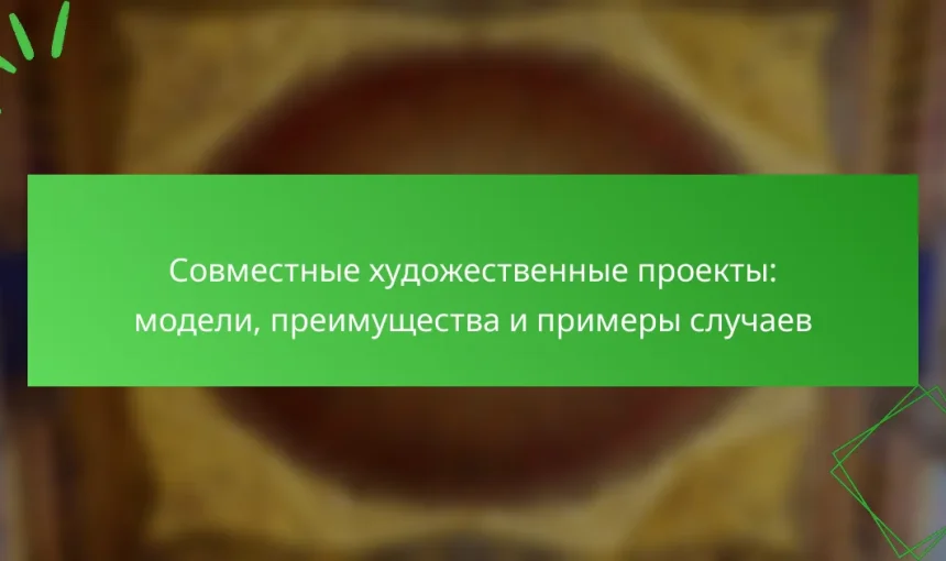 Совместные художественные проекты: модели, преимущества и примеры случаев