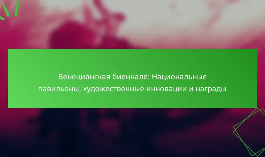 Венецианская биеннале: Национальные павильоны, художественные инновации и награды
