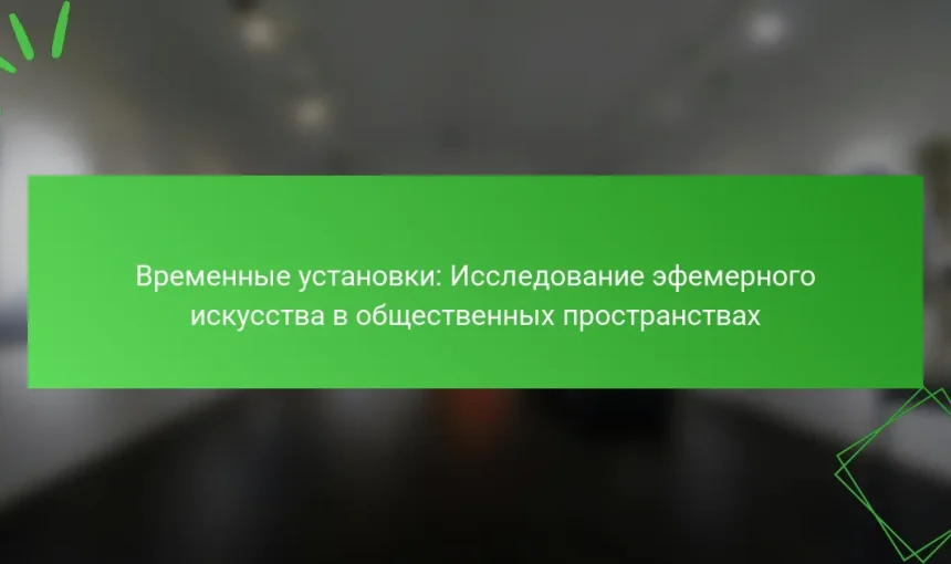 Временные установки: Исследование эфемерного искусства в общественных пространствах