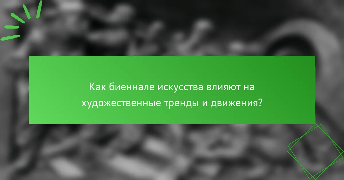 Как биеннале искусства влияют на художественные тренды и движения?