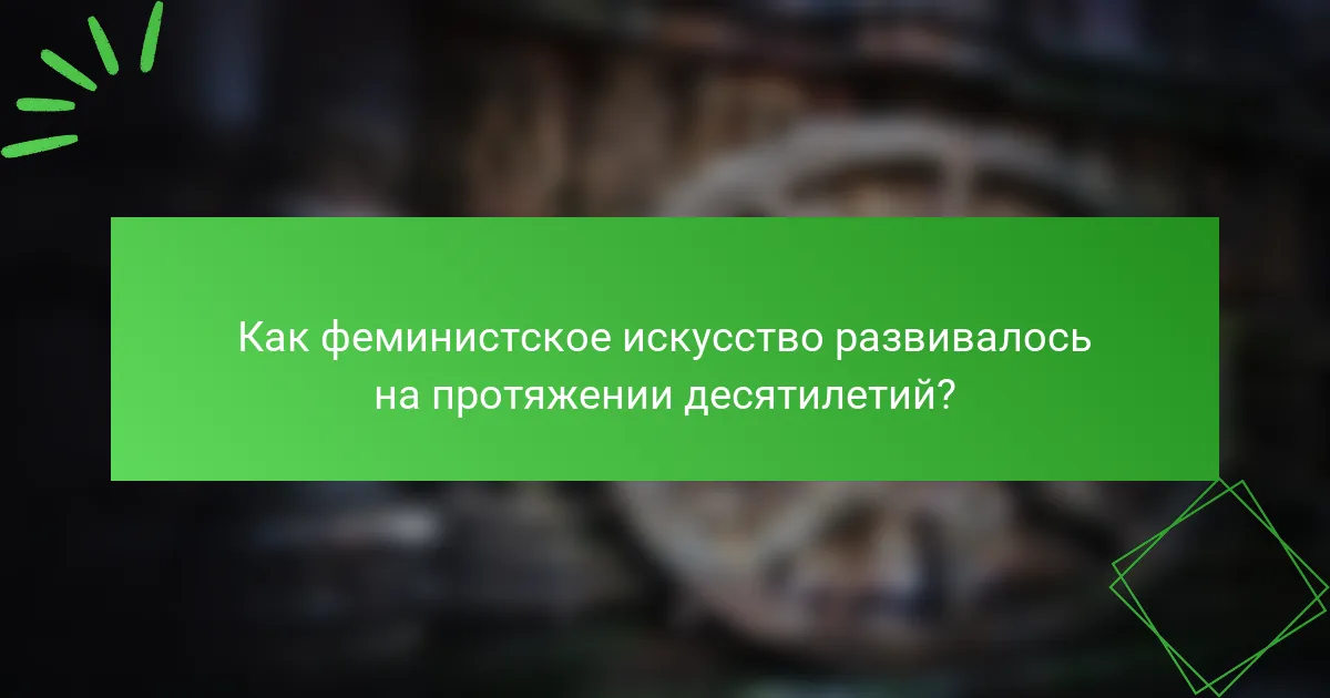 Как феминистское искусство развивалось на протяжении десятилетий?