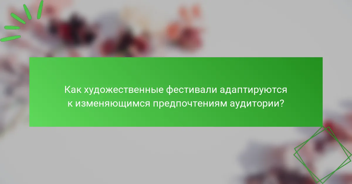 Как художественные фестивали адаптируются к изменяющимся предпочтениям аудитории?