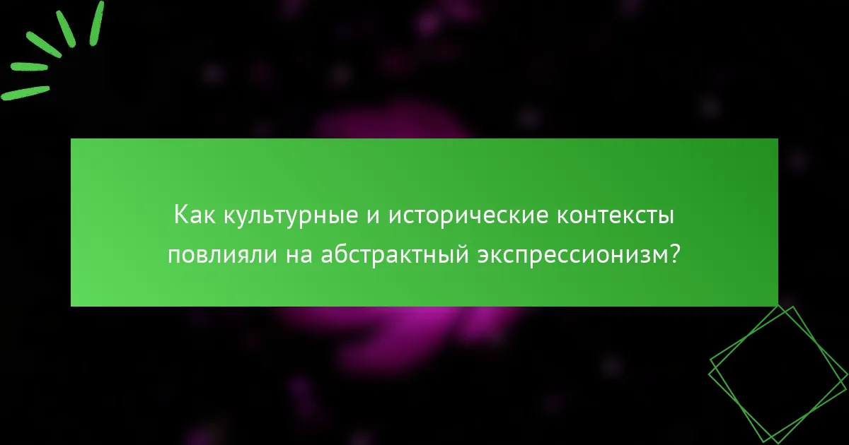 Как культурные и исторические контексты повлияли на абстрактный экспрессионизм?