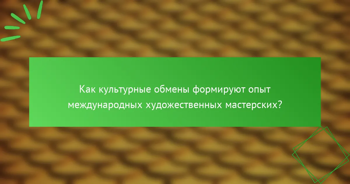 Как культурные обмены формируют опыт международных художественных мастерских?