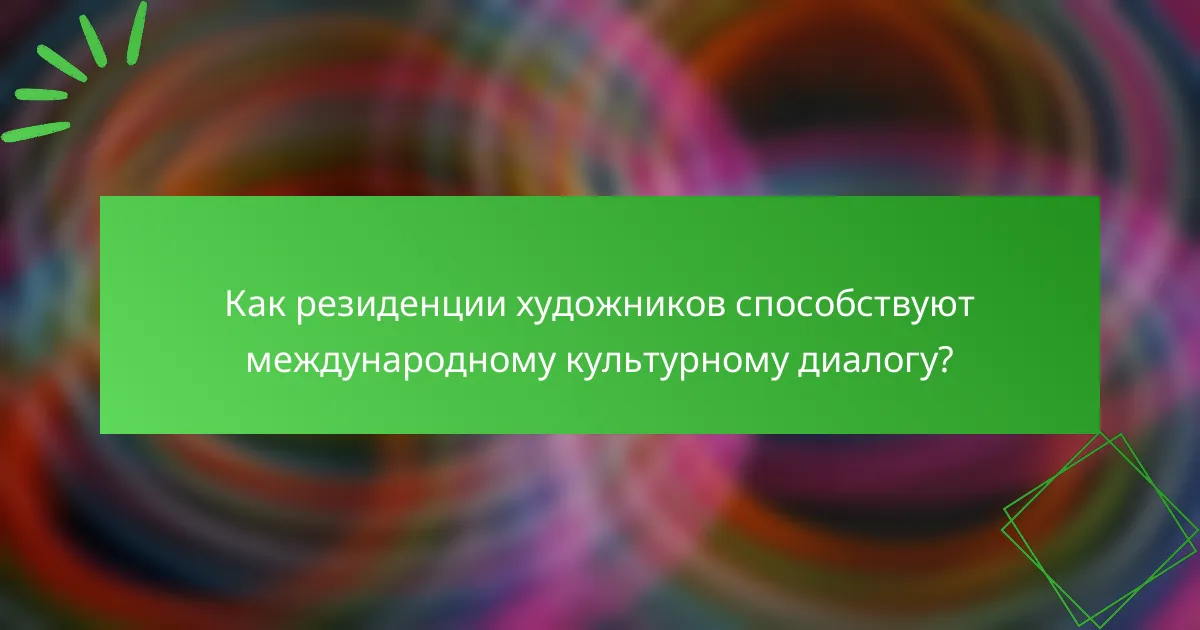 Как резиденции художников способствуют международному культурному диалогу?