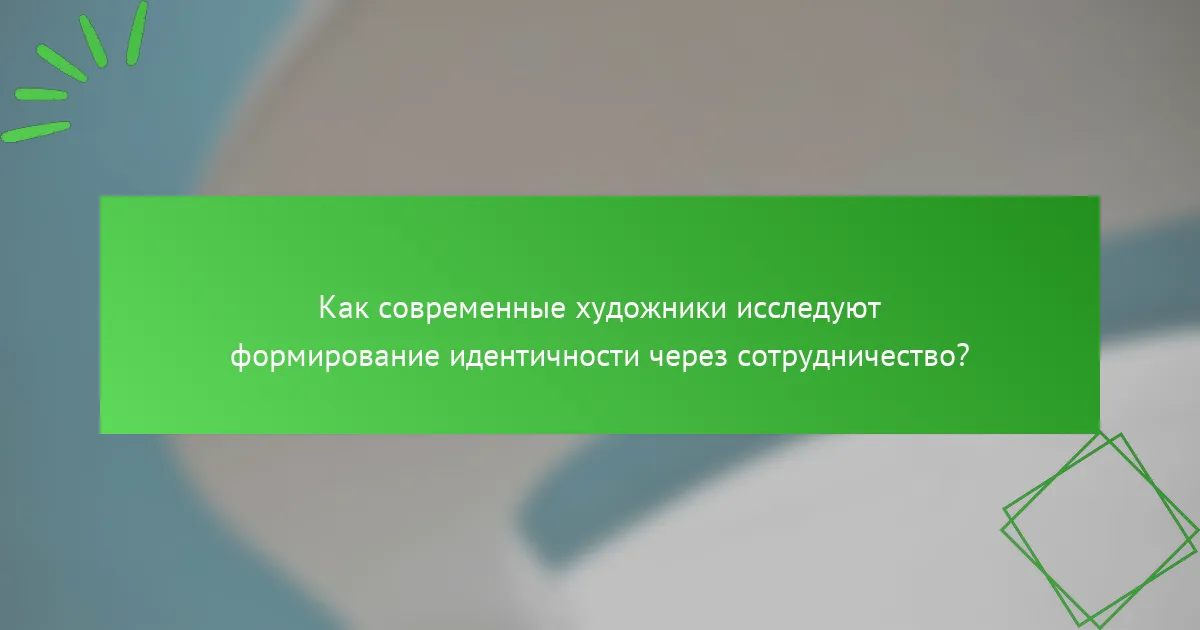 Как современные художники исследуют формирование идентичности через сотрудничество?