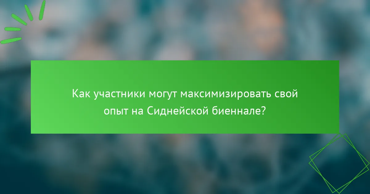 Как участники могут максимизировать свой опыт на Сиднейской биеннале?