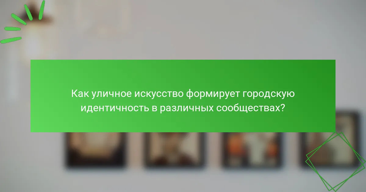 Как уличное искусство формирует городскую идентичность в различных сообществах?