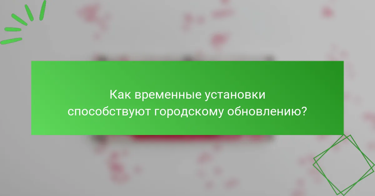 Как временные установки способствуют городскому обновлению?