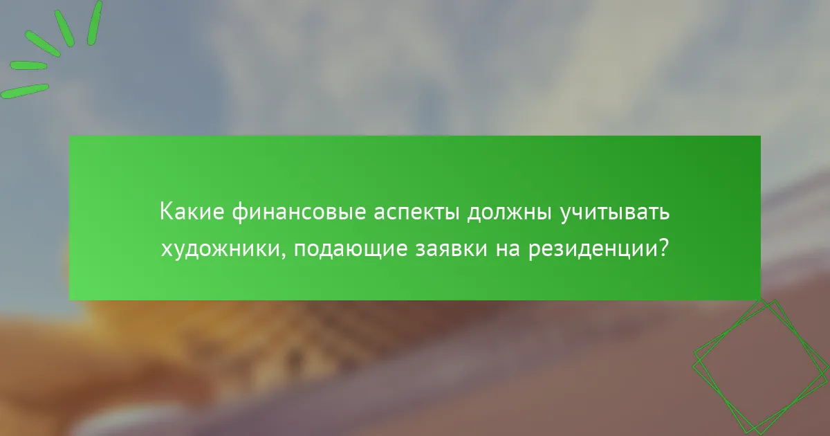 Какие финансовые аспекты должны учитывать художники, подающие заявки на резиденции?