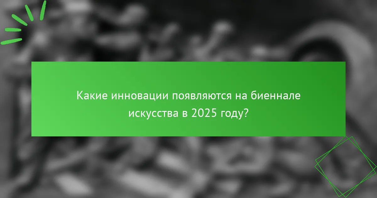 Какие инновации появляются на биеннале искусства в 2025 году?