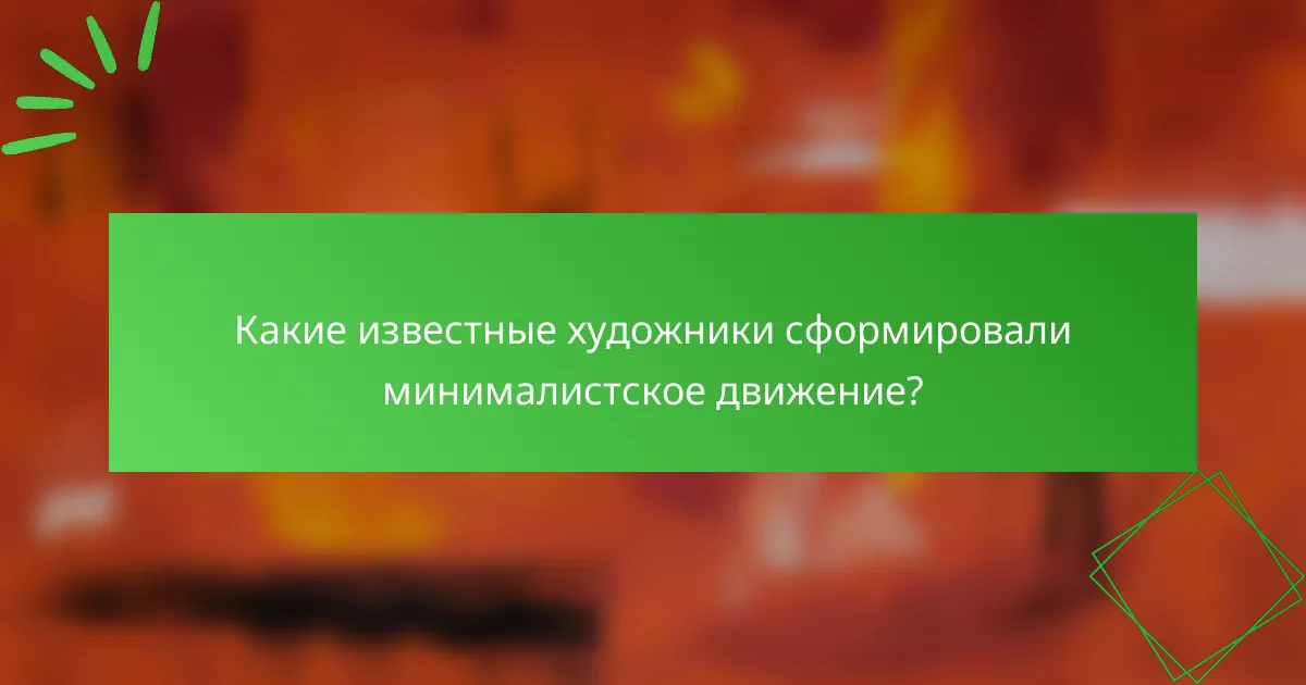 Какие известные художники сформировали минималистское движение?
