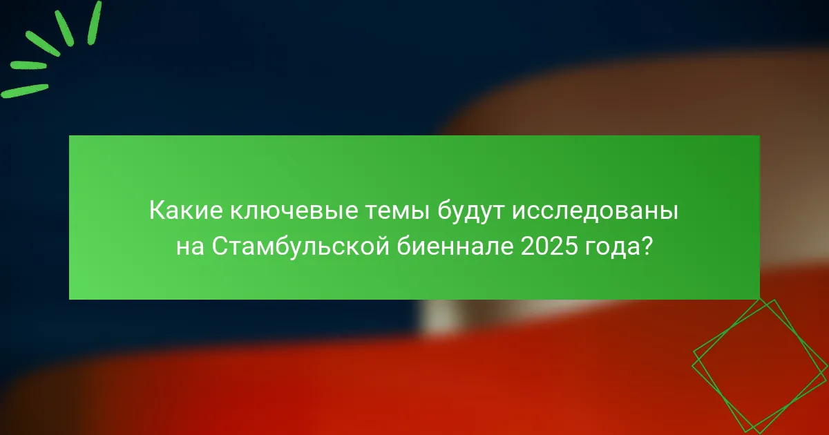 Какие ключевые темы будут исследованы на Стамбульской биеннале 2025 года?