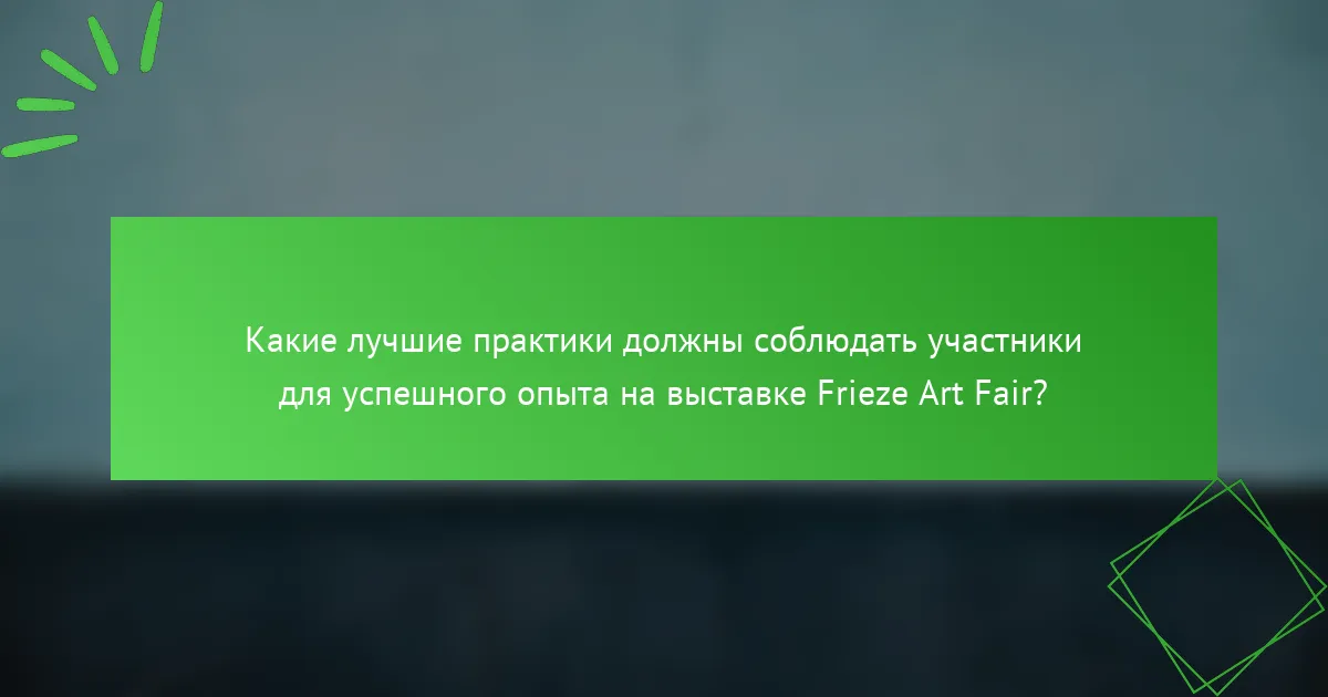 Какие лучшие практики должны соблюдать участники для успешного опыта на выставке Frieze Art Fair?