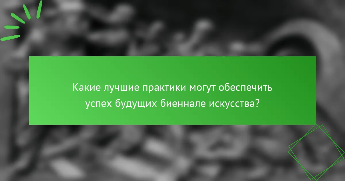 Какие лучшие практики могут обеспечить успех будущих биеннале искусства?
