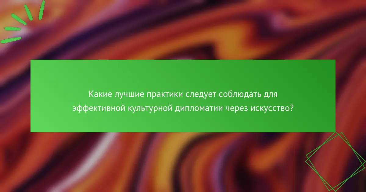 Какие лучшие практики следует соблюдать для эффективной культурной дипломатии через искусство?