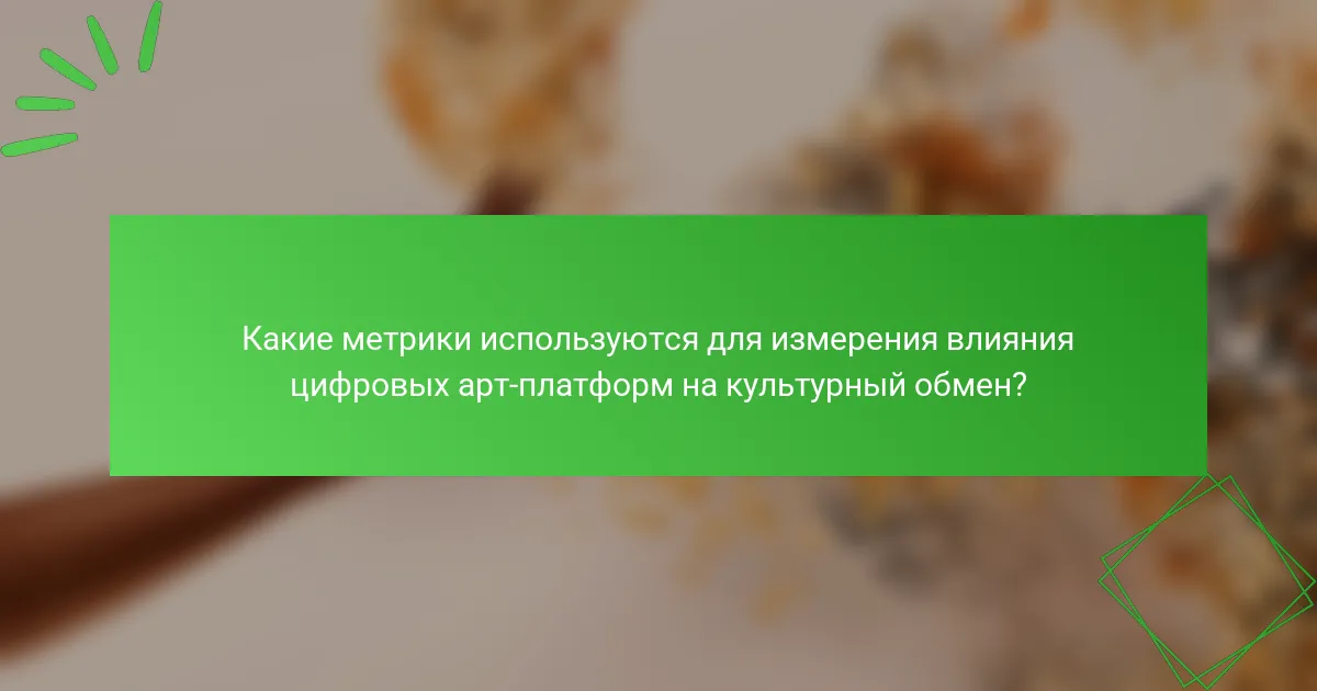 Какие метрики используются для измерения влияния цифровых арт-платформ на культурный обмен?