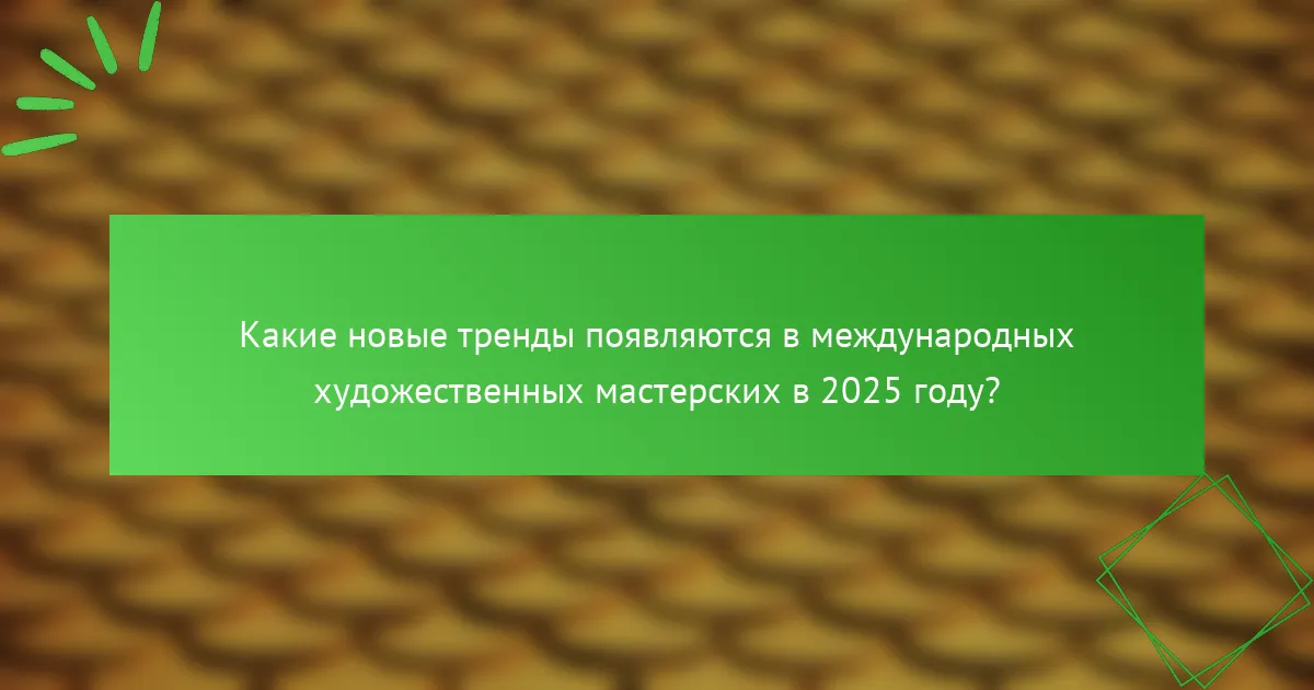 Какие новые тренды появляются в международных художественных мастерских в 2025 году?