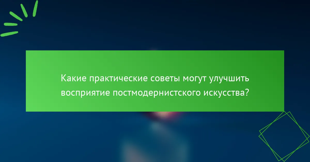 Какие практические советы могут улучшить восприятие постмодернистского искусства?