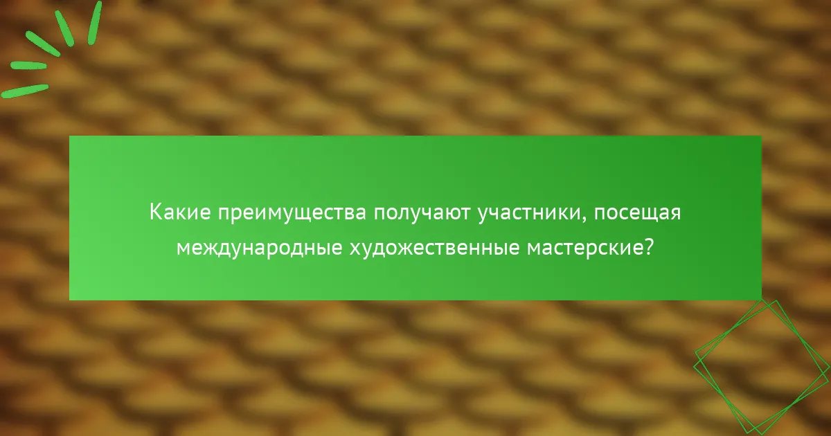 Какие преимущества получают участники, посещая международные художественные мастерские?