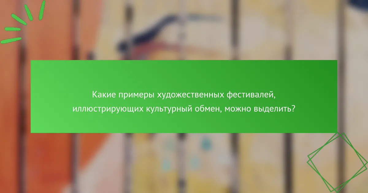 Какие примеры художественных фестивалей, иллюстрирующих культурный обмен, можно выделить?