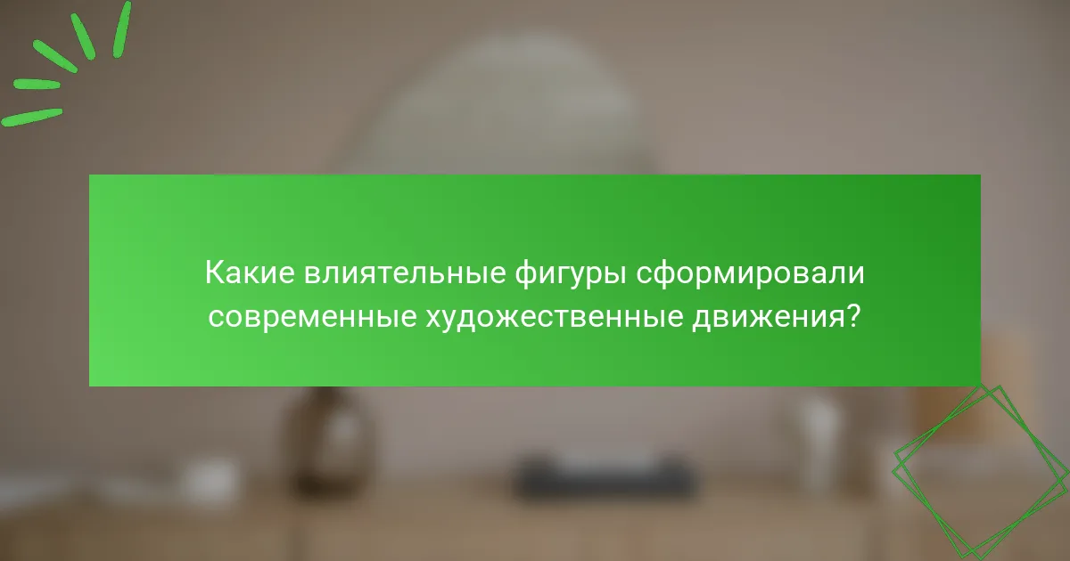Какие влиятельные фигуры сформировали современные художественные движения?