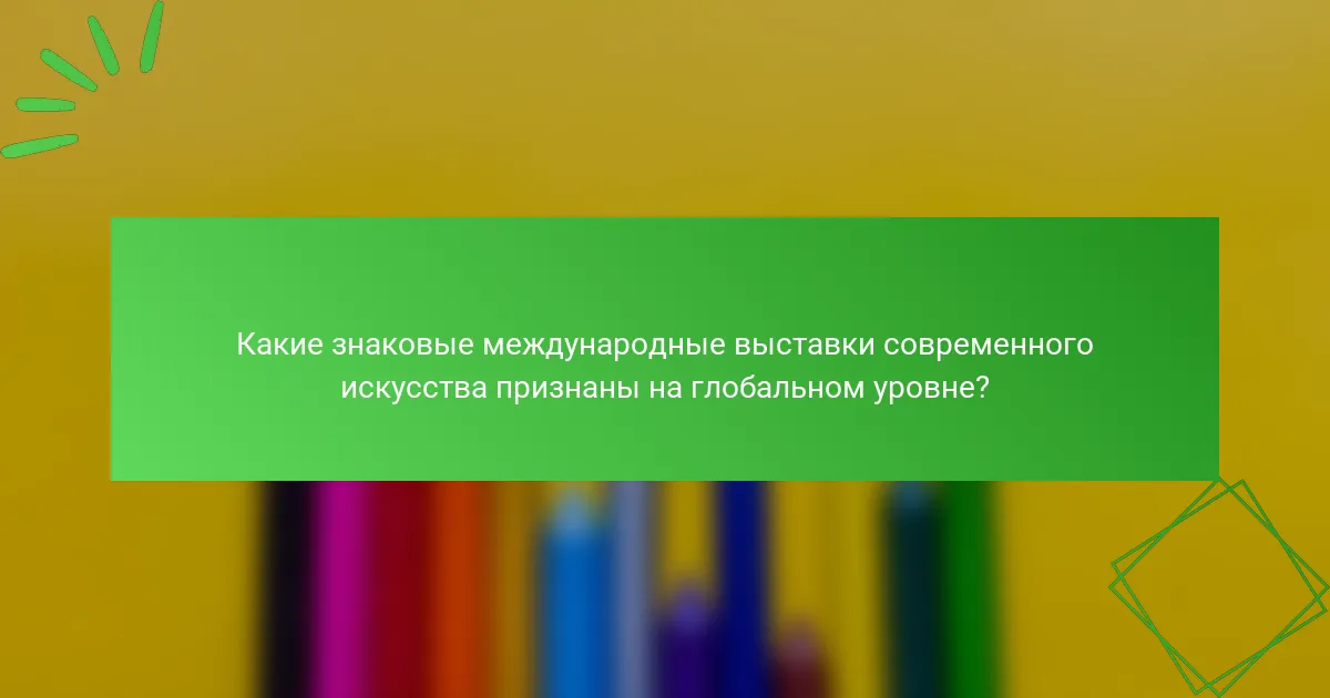 Какие знаковые международные выставки современного искусства признаны на глобальном уровне?