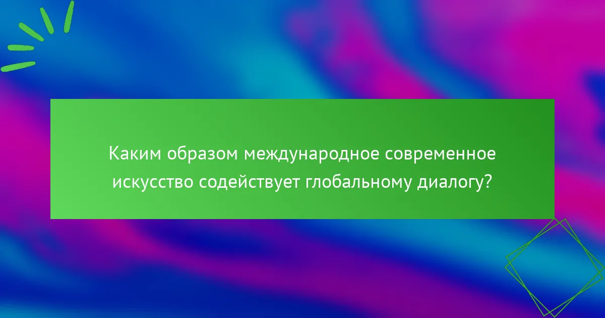 Каким образом международное современное искусство содействует глобальному диалогу?