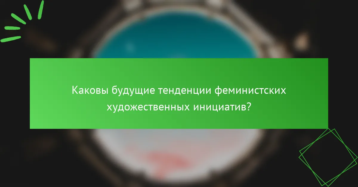 Каковы будущие тенденции феминистских художественных инициатив?
