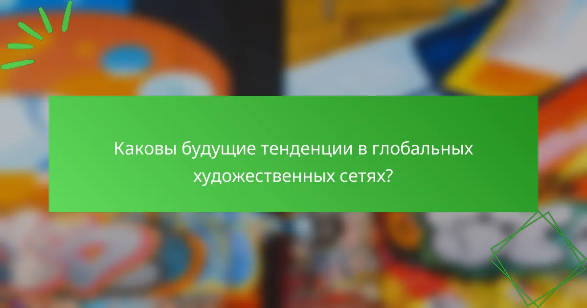 Каковы будущие тенденции в глобальных художественных сетях?