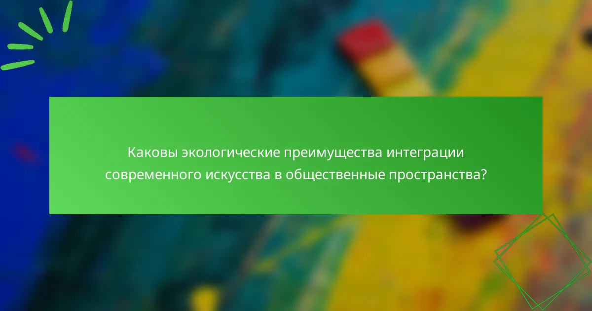 Каковы экологические преимущества интеграции современного искусства в общественные пространства?