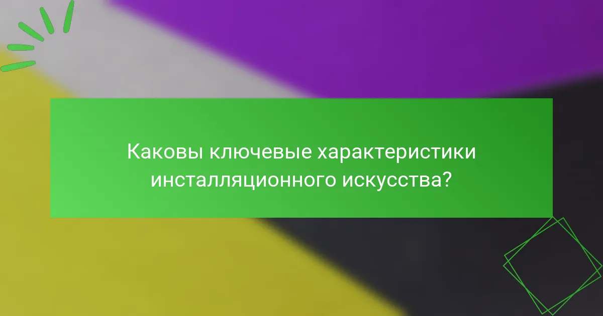 Каковы ключевые характеристики инсталляционного искусства?