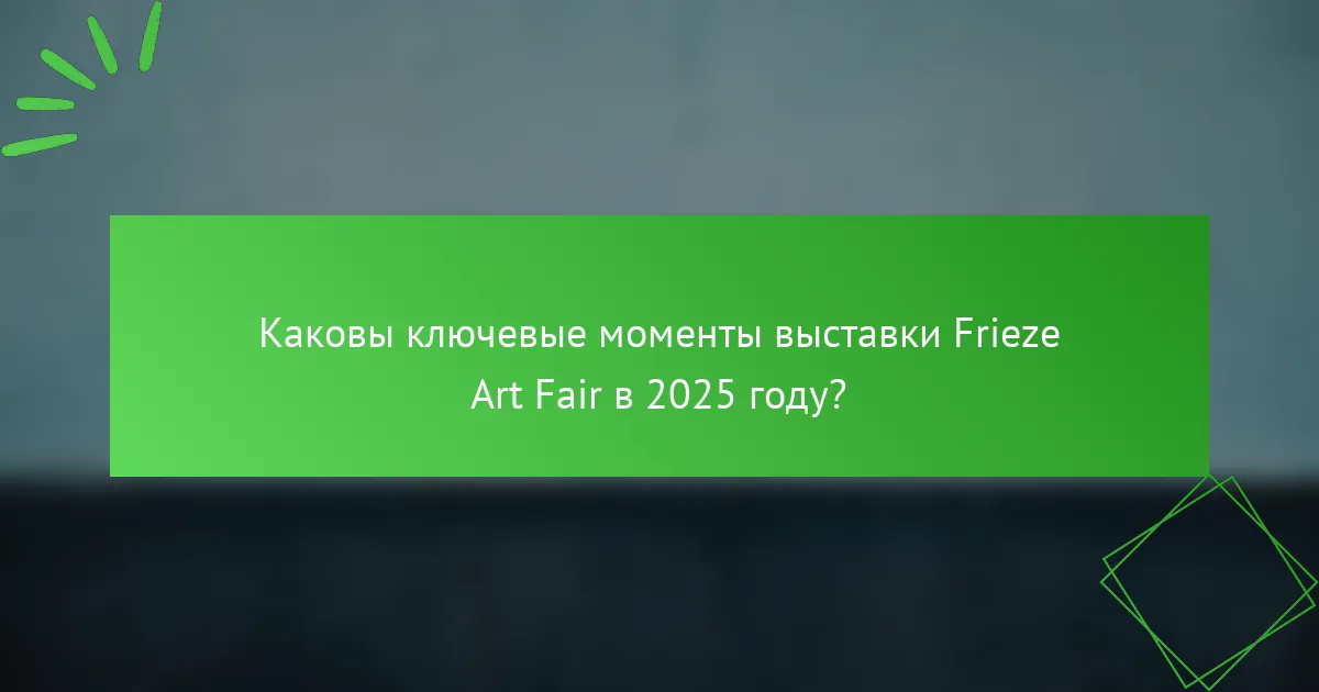 Каковы ключевые моменты выставки Frieze Art Fair в 2025 году?